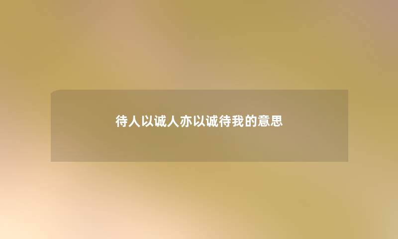 待人以诚人亦以诚待我的意思 待人以诚人亦以诚待我的意思