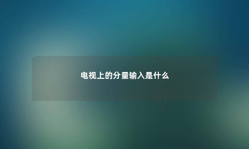 电视上的分量输入是什么 电视上的分量输入是什么