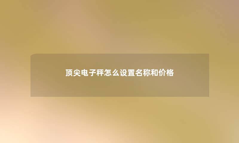 顶尖电子秤怎么设置名称和价格 顶尖电子秤怎么设置名称和价格