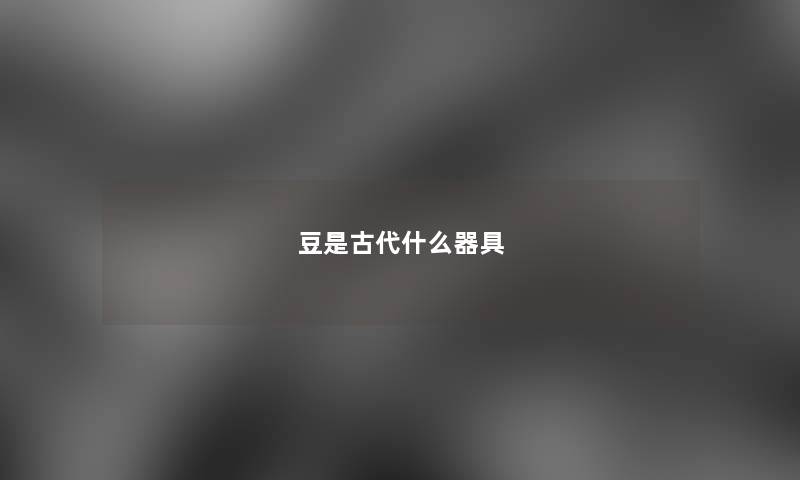 豆是古代什么器具 豆是古代什么器具