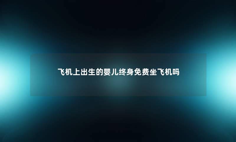 飞机上出生的婴儿终身免费坐飞机吗 飞机上出生的婴儿终身免费坐飞机吗