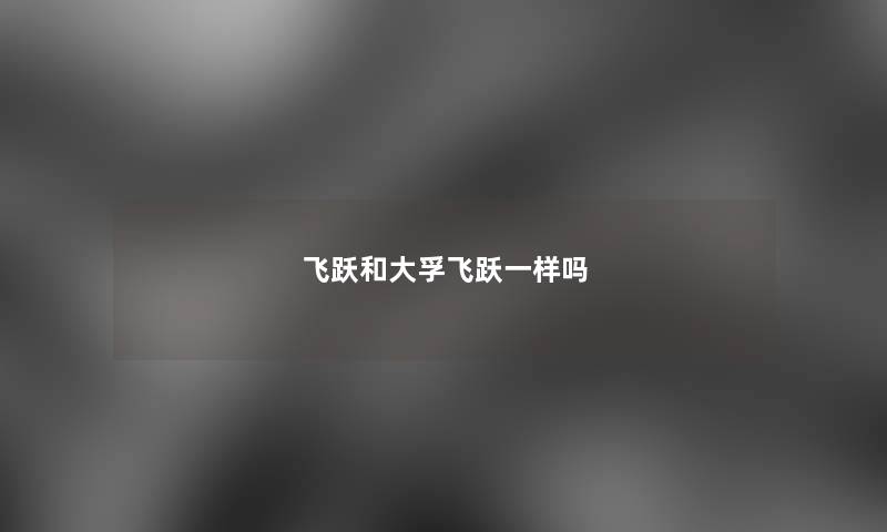 飞跃和大孚飞跃一样吗 飞跃和大孚飞跃一样吗