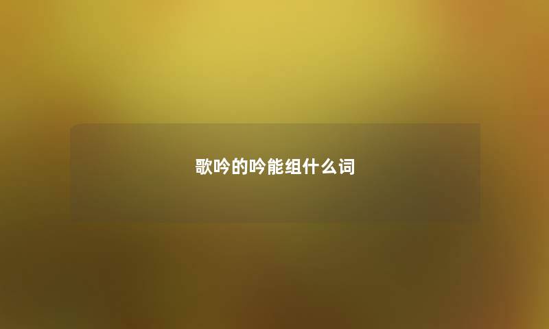 歌吟的吟能组什么词 歌吟的吟能组什么词