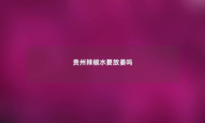 贵州辣椒水要放姜吗 贵州辣椒水要放姜吗
