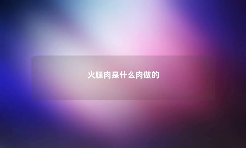 火腿肉是什么肉做的 火腿肉是什么肉做的