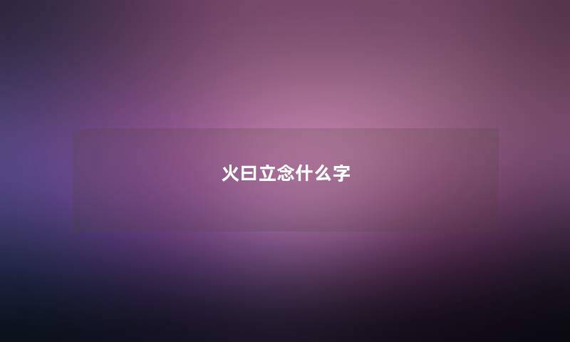 火曰立念什么字 火曰立念什么字