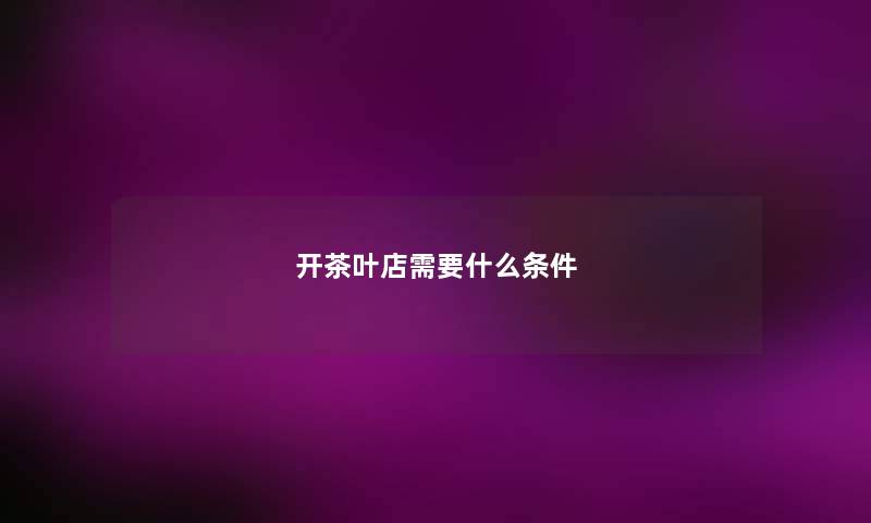开茶叶店需要什么条件