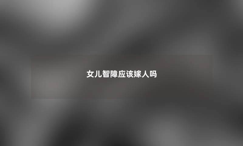 女儿智障应该嫁人吗 女儿智障应该嫁人吗