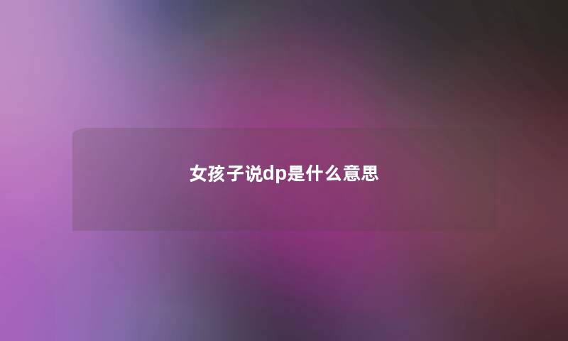 女孩子说dp是什么意思 女孩子说dp是什么意思