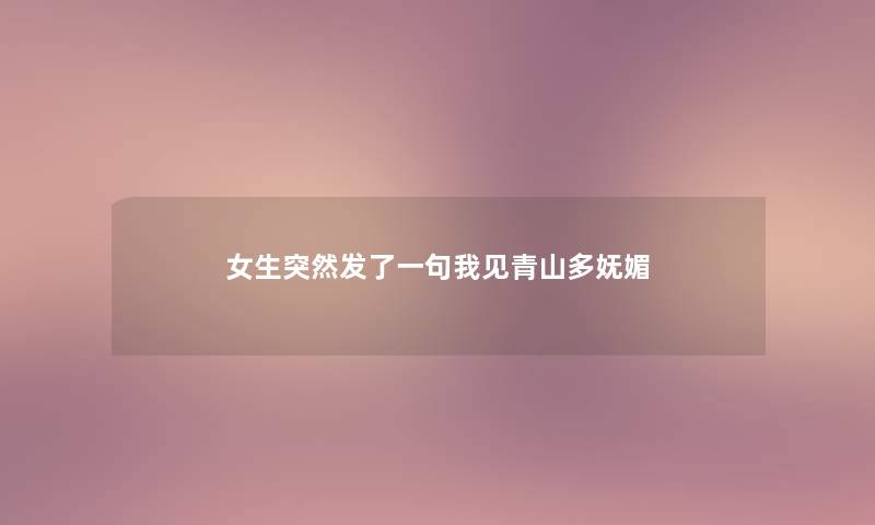 女生突然发了一句我见青山多妩媚 女生突然发了一句我见青山多妩媚