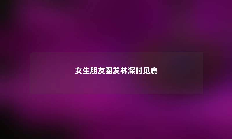 女生朋友圈发林深时见鹿 女生朋友圈发林深时见鹿