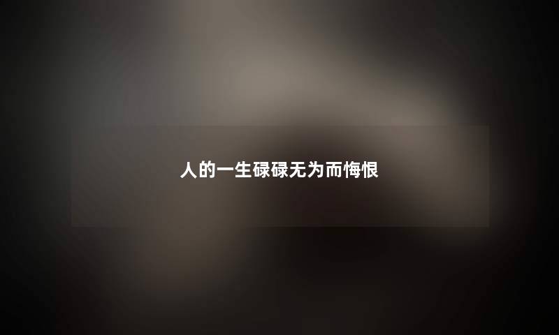 人的一生碌碌无为而悔恨 人的一生碌碌无为而悔恨