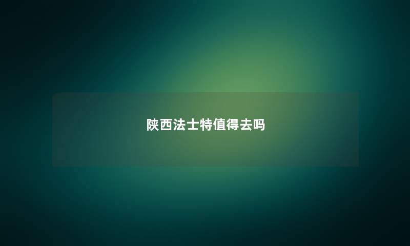 陕西法士特值得去吗