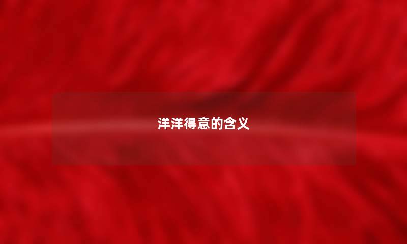 洋洋得意的含义 洋洋得意的含义