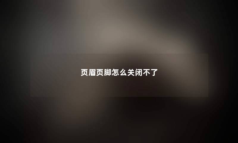 页眉页脚怎么关闭不了 页眉页脚怎么关闭不了