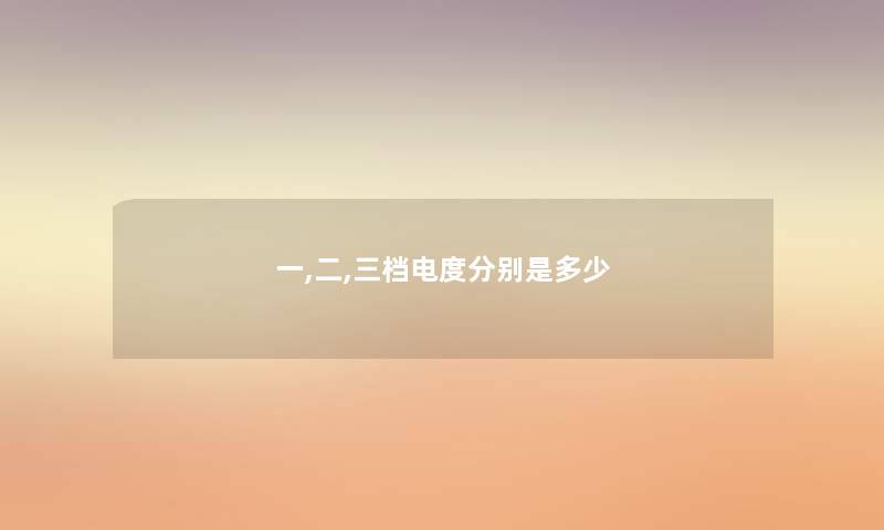 一,二,三档电度分别是多少 一,二,三档电度分别是多少