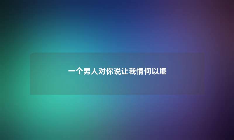 一个男人对你说让我情何以堪