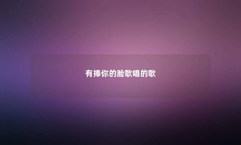 有捧你的脸歌唱的歌 有捧你的脸歌唱的歌