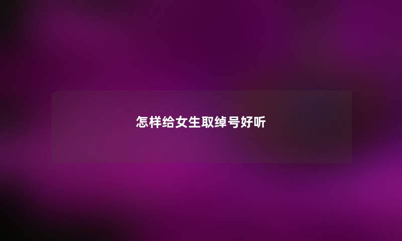 怎样给女生取绰号好听 怎样给女生取绰号好听