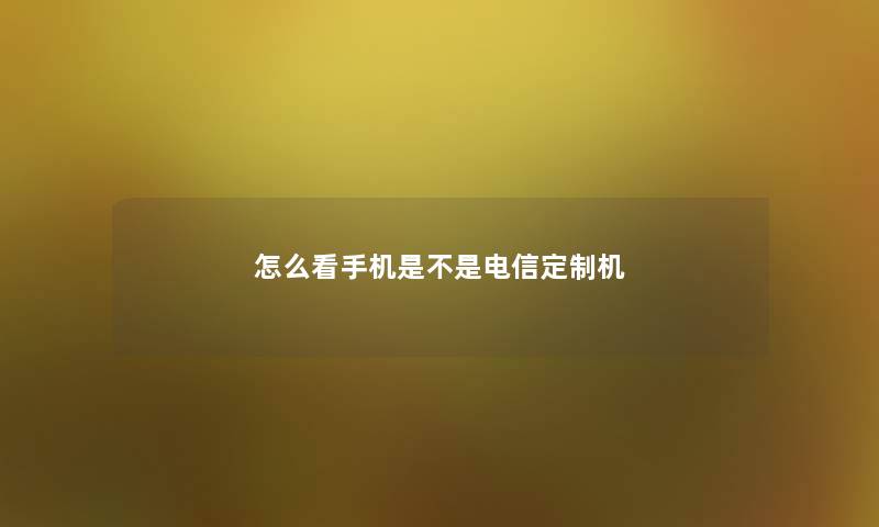怎么看手机是不是电信定制机