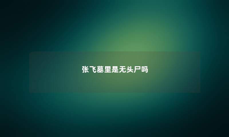 张飞墓里是无头尸吗