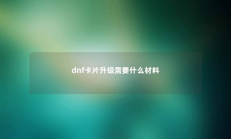 dnf卡片升级需要什么材料