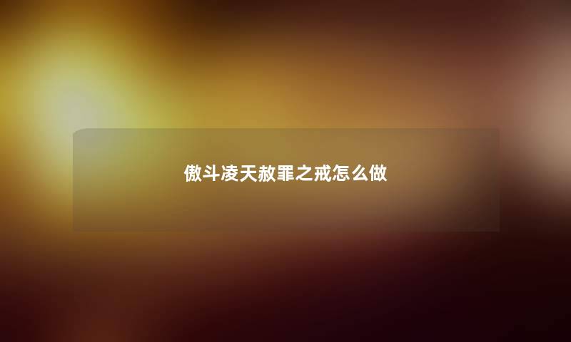 傲斗凌天赦罪之戒怎么做