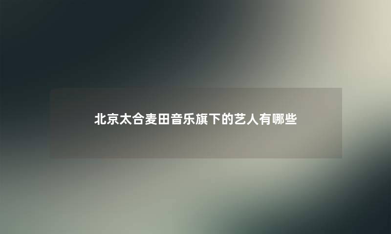 北京太合麦田音乐旗下的艺人有哪些