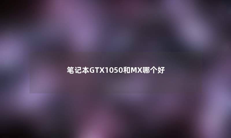 笔记本GTX1050和MX哪个好